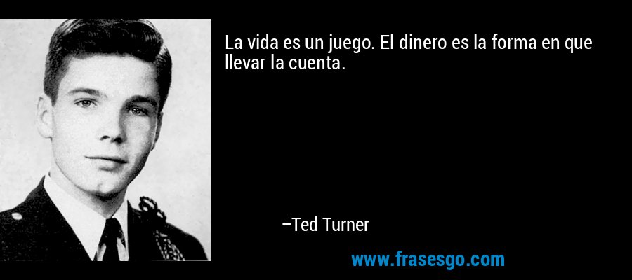 La vida es un juego. El dinero es la forma en que llevar la cuenta. – Ted Turner
