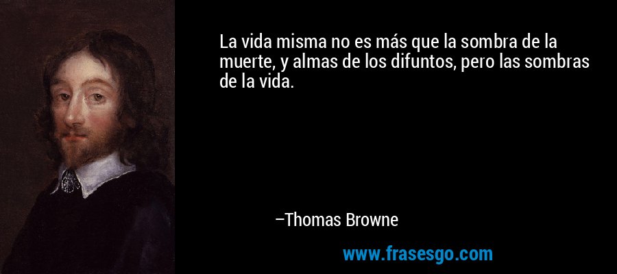 La vida misma no es más que la sombra de la muerte, y almas de los difuntos, pero las sombras de la vida. – Thomas Browne