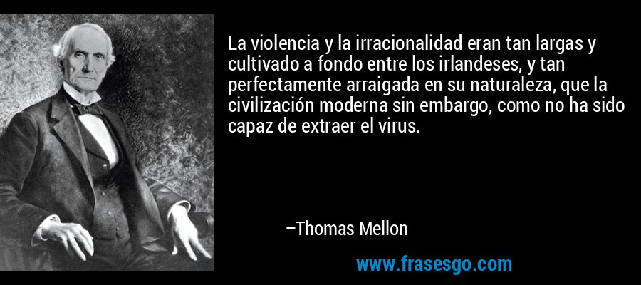 La violencia y la irracionalidad eran tan largas y cultivado a fondo entre los irlandeses, y tan perfectamente arraigada en su naturaleza, que la civilización moderna sin embargo, como no ha sido capaz de extraer el virus. – Thomas Mellon