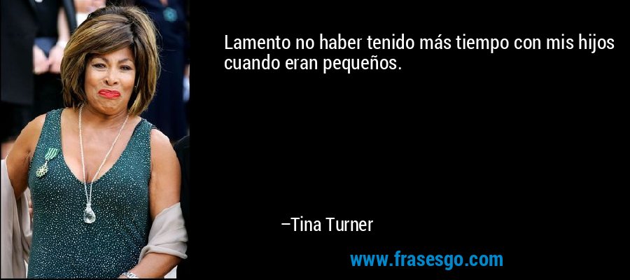 Lamento no haber tenido más tiempo con mis hijos cuando eran pequeños. – Tina Turner