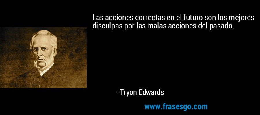 Las acciones correctas en el futuro son los mejores disculpas por las malas acciones del pasado. – Tryon Edwards