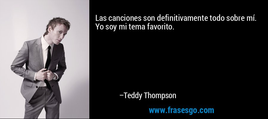 Las canciones son definitivamente todo sobre mí. Yo soy mi tema favorito. – Teddy Thompson