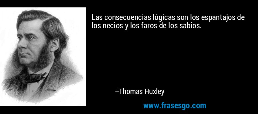 Las consecuencias lógicas son los espantajos de los necios y los faros de los sabios. – Thomas Huxley