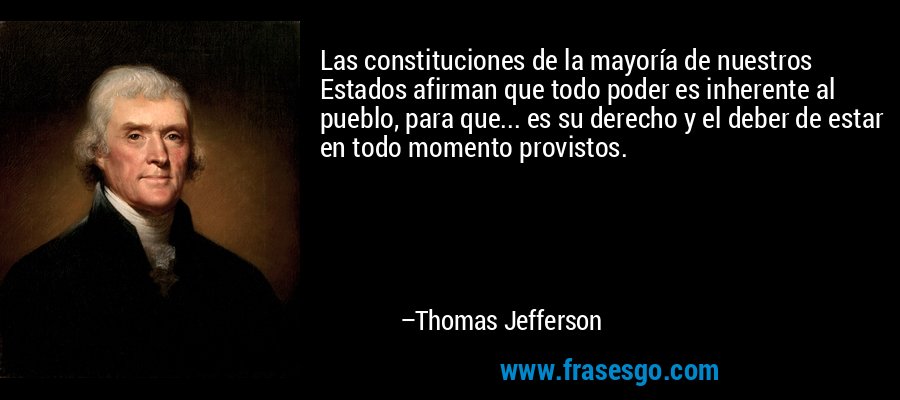 Las constituciones de la mayoría de nuestros Estados afirman que todo poder es inherente al pueblo, para que... es su derecho y el deber de estar en todo momento provistos. – Thomas Jefferson