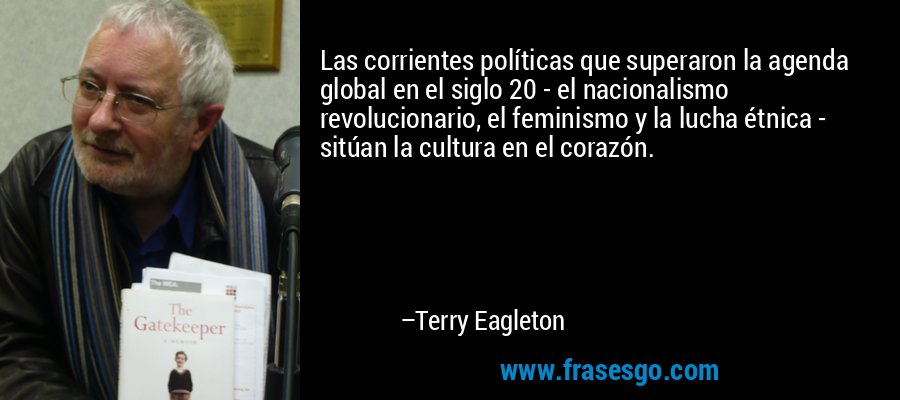 Las corrientes políticas que superaron la agenda global en el siglo 20 - el nacionalismo revolucionario, el feminismo y la lucha étnica - sitúan la cultura en el corazón. – Terry Eagleton