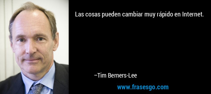 Las cosas pueden cambiar muy rápido en Internet. – Tim Berners-Lee