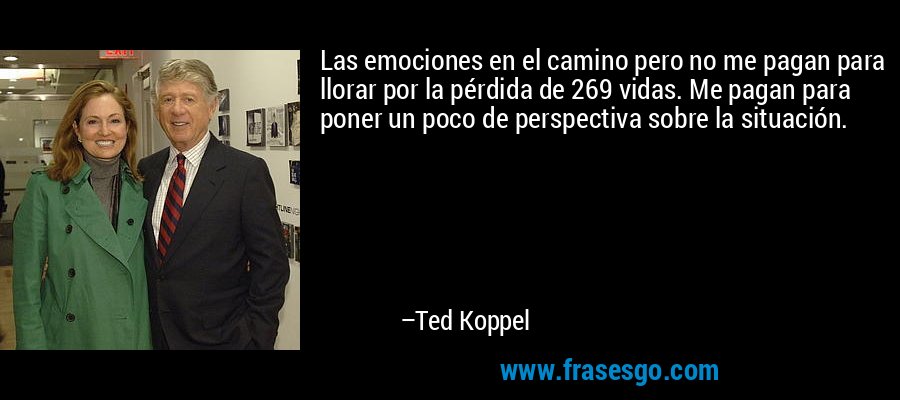 Las emociones en el camino pero no me pagan para llorar por la pérdida de 269 vidas. Me pagan para poner un poco de perspectiva sobre la situación. – Ted Koppel