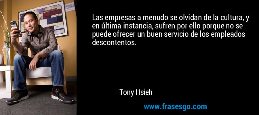 Las empresas a menudo se olvidan de la cultura, y en última instancia, sufren por ello porque no se puede ofrecer un buen servicio de los empleados descontentos. – Tony Hsieh
