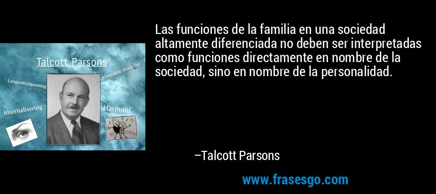Las funciones de la familia en una sociedad altamente diferenciada no deben ser interpretadas como funciones directamente en nombre de la sociedad, sino en nombre de la personalidad. – Talcott Parsons