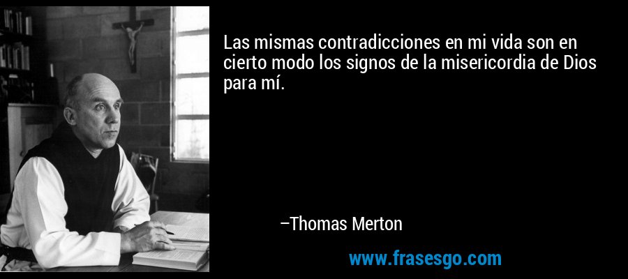 Las mismas contradicciones en mi vida son en cierto modo los signos de la misericordia de Dios para mí. – Thomas Merton