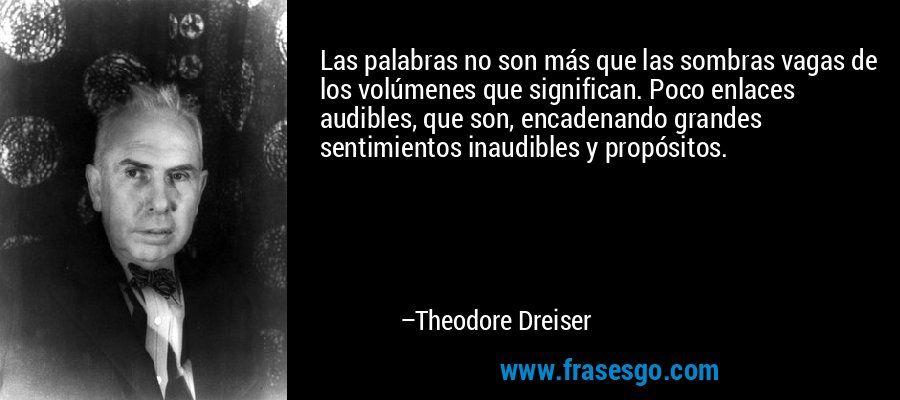 Las palabras no son más que las sombras vagas de los volúmenes que significan. Poco enlaces audibles, que son, encadenando grandes sentimientos inaudibles y propósitos. – Theodore Dreiser