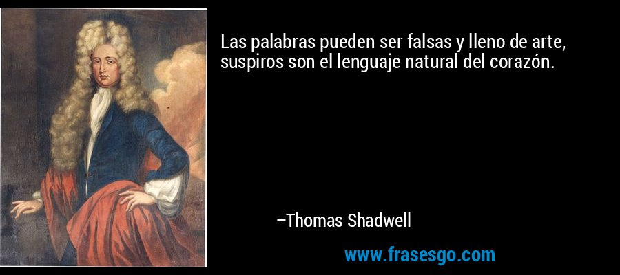 Las palabras pueden ser falsas y lleno de arte, suspiros son el lenguaje natural del corazón. – Thomas Shadwell