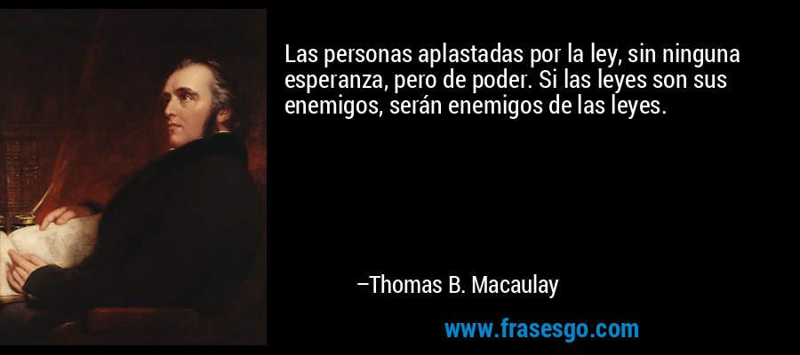Las personas aplastadas por la ley, sin ninguna esperanza, pero de poder. Si las leyes son sus enemigos, serán enemigos de las leyes. – Thomas B. Macaulay