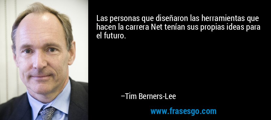 Las personas que diseñaron las herramientas que hacen la carrera Net tenían sus propias ideas para el futuro. – Tim Berners-Lee