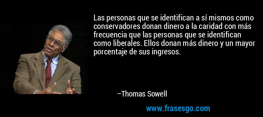 Las personas que se identifican a sí mismos como conservadores donan dinero a la caridad con más frecuencia que las personas que se identifican como liberales. Ellos donan más dinero y un mayor porcentaje de sus ingresos. – Thomas Sowell
