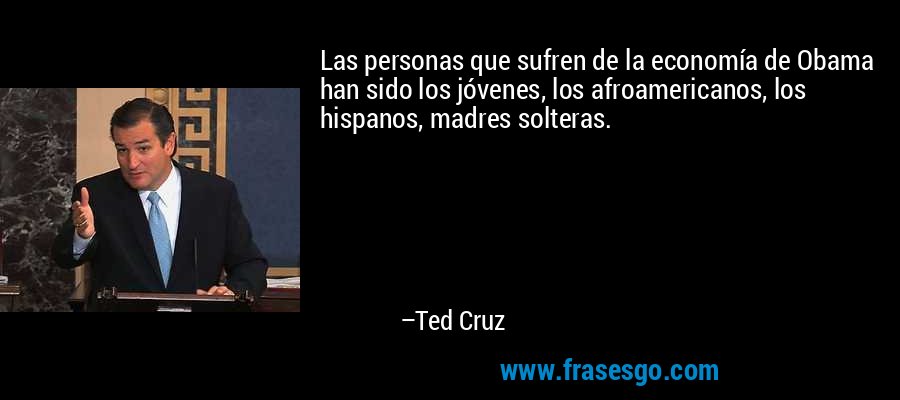 Las personas que sufren de la economía de Obama han sido los jóvenes, los afroamericanos, los hispanos, madres solteras. – Ted Cruz