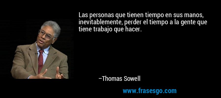 Las personas que tienen tiempo en sus manos, inevitablemente, perder el tiempo a la gente que tiene trabajo que hacer. – Thomas Sowell