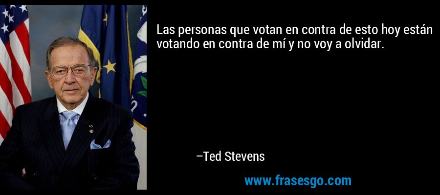 Las personas que votan en contra de esto hoy están votando en contra de mí y no voy a olvidar. – Ted Stevens