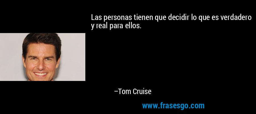 Las personas tienen que decidir lo que es verdadero y real para ellos. – Tom Cruise