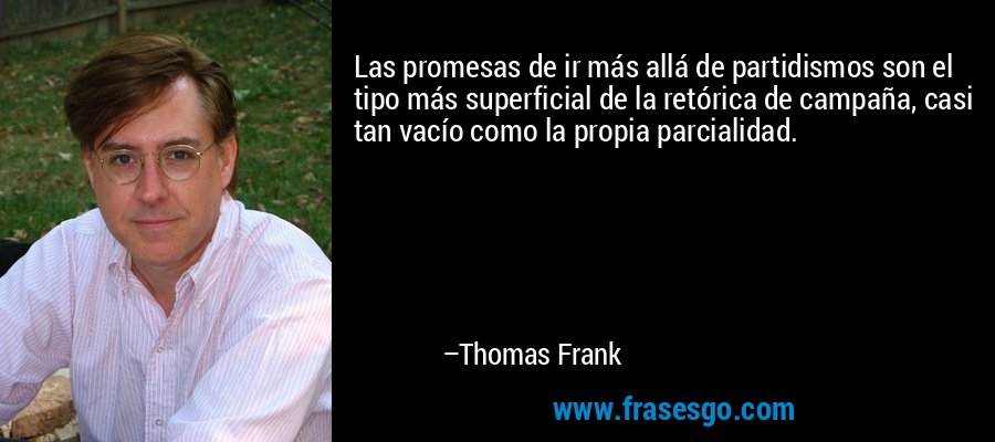 Las promesas de ir más allá de partidismos son el tipo más superficial de la retórica de campaña, casi tan vacío como la propia parcialidad. – Thomas Frank