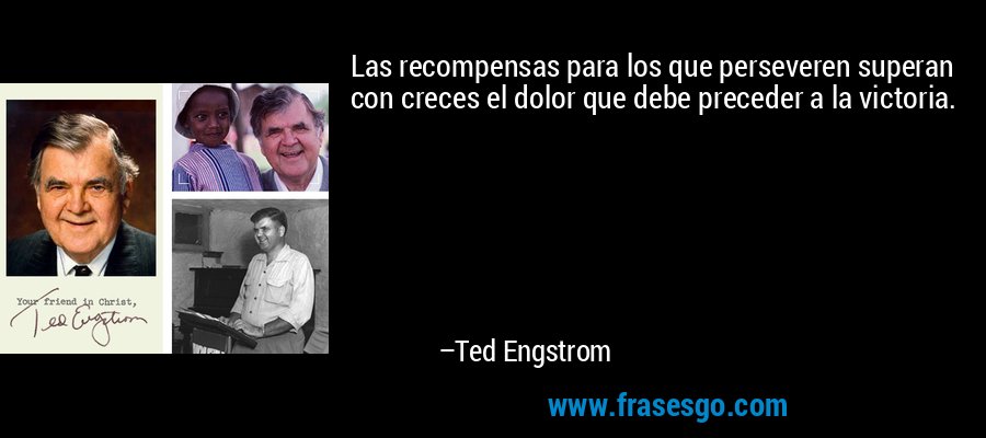 Las recompensas para los que perseveren superan con creces el dolor que debe preceder a la victoria. – Ted Engstrom