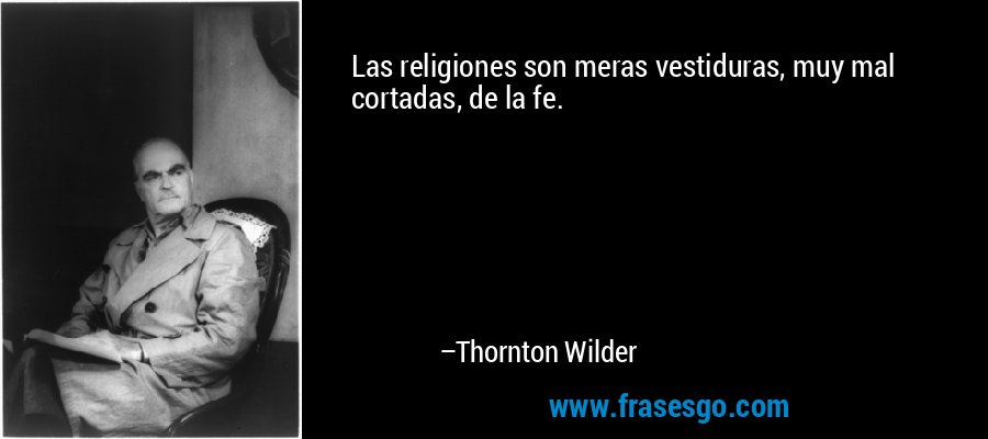 Las religiones son meras vestiduras, muy mal cortadas, de la fe. – Thornton Wilder