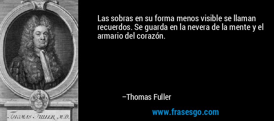 Las sobras en su forma menos visible se llaman recuerdos. Se guarda en la nevera de la mente y el armario del corazón. – Thomas Fuller