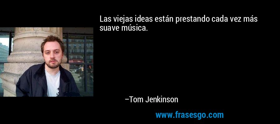 Las viejas ideas están prestando cada vez más suave música. – Tom Jenkinson
