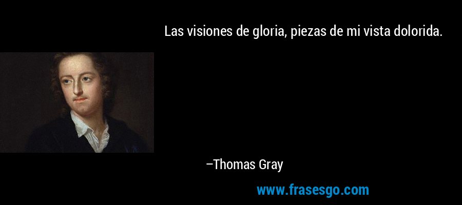 Las visiones de gloria, piezas de mi vista dolorida. – Thomas Gray