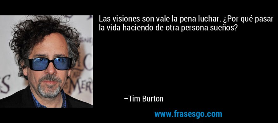 Las visiones son vale la pena luchar. ¿Por qué pasar la vida haciendo de otra persona sueños? – Tim Burton