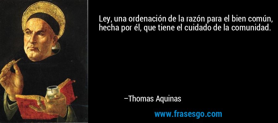 Ley, una ordenación de la razón para el bien común, hecha por él, que tiene el cuidado de la comunidad. – Thomas Aquinas
