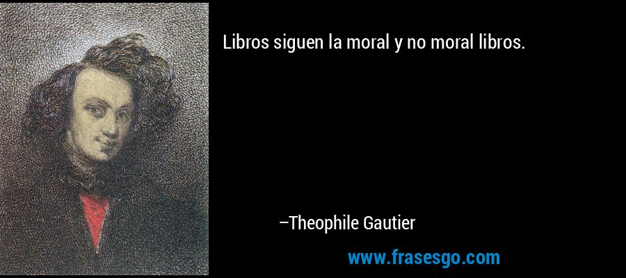 Libros siguen la moral y no moral libros. – Theophile Gautier
