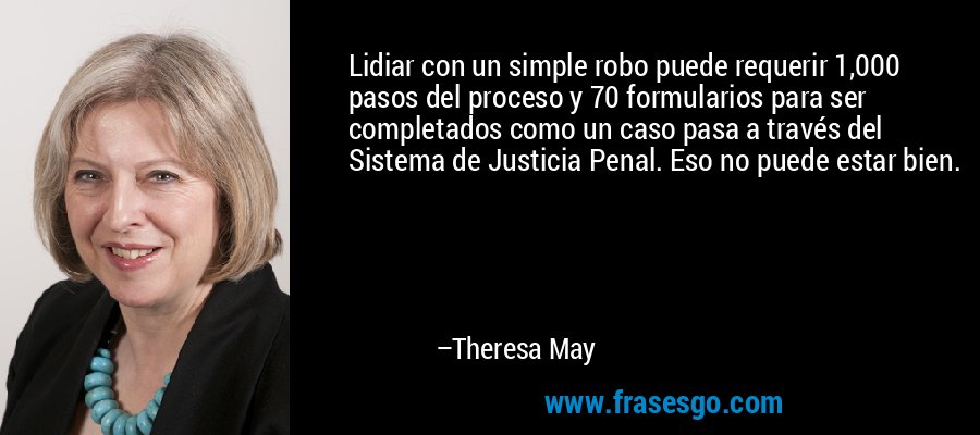 Lidiar con un simple robo puede requerir 1,000 pasos del proceso y 70 formularios para ser completados como un caso pasa a través del Sistema de Justicia Penal. Eso no puede estar bien. – Theresa May
