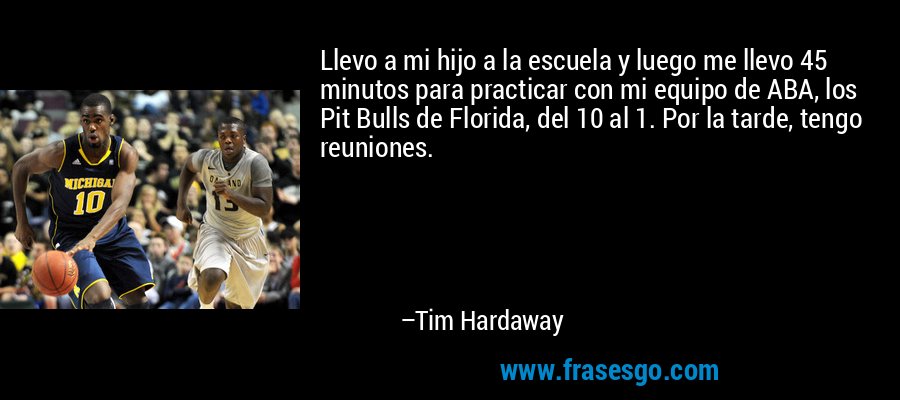 Llevo a mi hijo a la escuela y luego me llevo 45 minutos para practicar con mi equipo de ABA, los Pit Bulls de Florida, del 10 al 1. Por la tarde, tengo reuniones. – Tim Hardaway