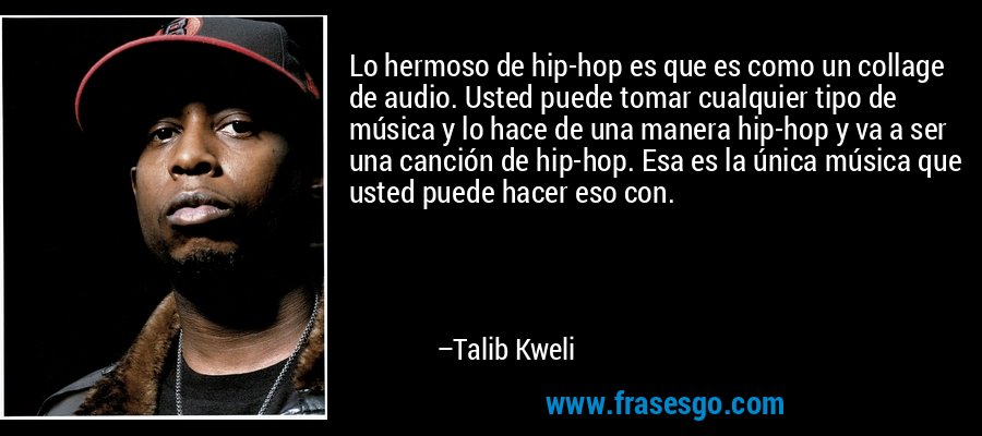 Lo hermoso de hip-hop es que es como un collage de audio. Usted puede tomar cualquier tipo de música y lo hace de una manera hip-hop y va a ser una canción de hip-hop. Esa es la única música que usted puede hacer eso con. – Talib Kweli