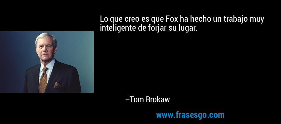 Lo que creo es que Fox ha hecho un trabajo muy inteligente de forjar su lugar. – Tom Brokaw