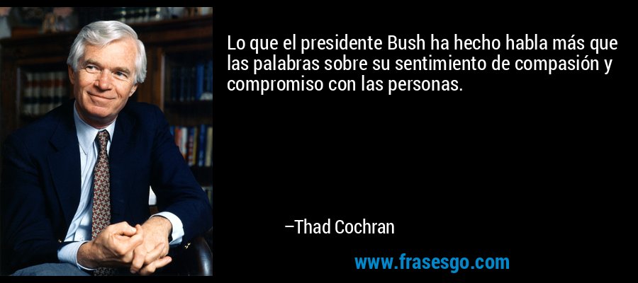 Lo que el presidente Bush ha hecho habla más que las palabras sobre su sentimiento de compasión y compromiso con las personas. – Thad Cochran