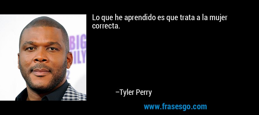 Lo que he aprendido es que trata a la mujer correcta. – Tyler Perry