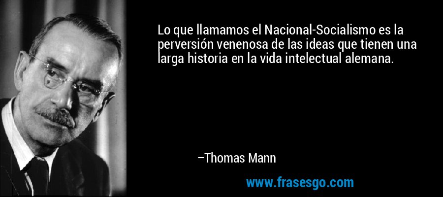 Lo que llamamos el Nacional-Socialismo es la perversión venenosa de las ideas que tienen una larga historia en la vida intelectual alemana. – Thomas Mann