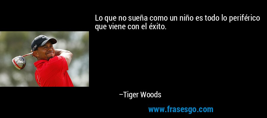 Lo que no sueña como un niño es todo lo periférico que viene con el éxito. – Tiger Woods
