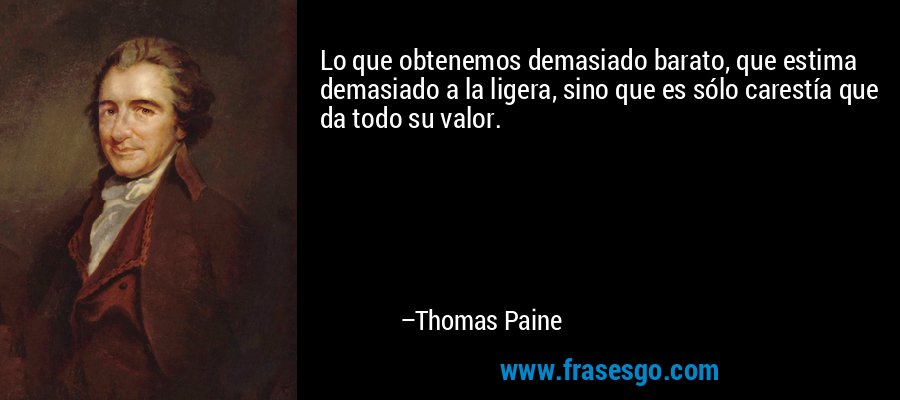 Lo que obtenemos demasiado barato, que estima demasiado a la ligera, sino que es sólo carestía que da todo su valor. – Thomas Paine