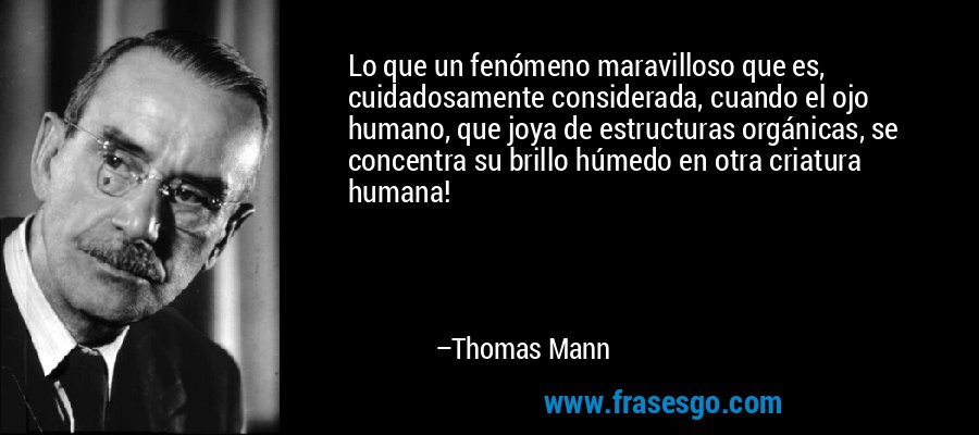 Lo que un fenómeno maravilloso que es, cuidadosamente considerada, cuando el ojo humano, que joya de estructuras orgánicas, se concentra su brillo húmedo en otra criatura humana! – Thomas Mann