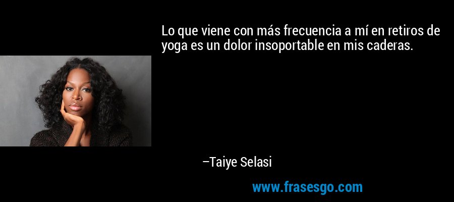 Lo que viene con más frecuencia a mí en retiros de yoga es un dolor insoportable en mis caderas. – Taiye Selasi