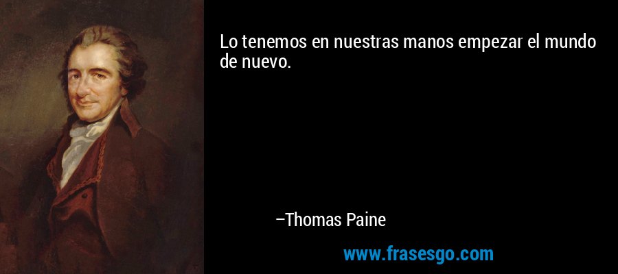 Lo tenemos en nuestras manos empezar el mundo de nuevo. – Thomas Paine