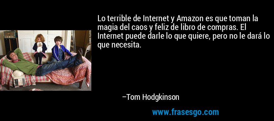 Lo terrible de Internet y Amazon es que toman la magia del caos y feliz de libro de compras. El Internet puede darle lo que quiere, pero no le dará lo que necesita. – Tom Hodgkinson