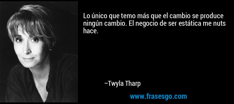 Lo único que temo más que el cambio se produce ningún cambio. El negocio de ser estática me nuts hace. – Twyla Tharp