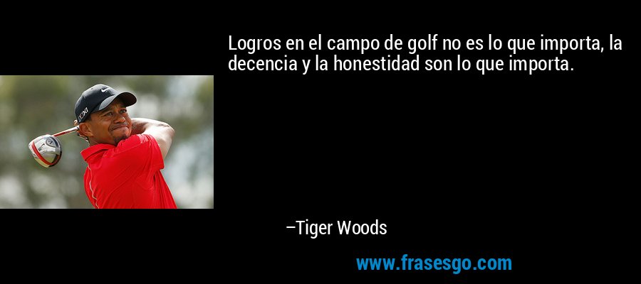 Logros en el campo de golf no es lo que importa, la decencia y la honestidad son lo que importa. – Tiger Woods