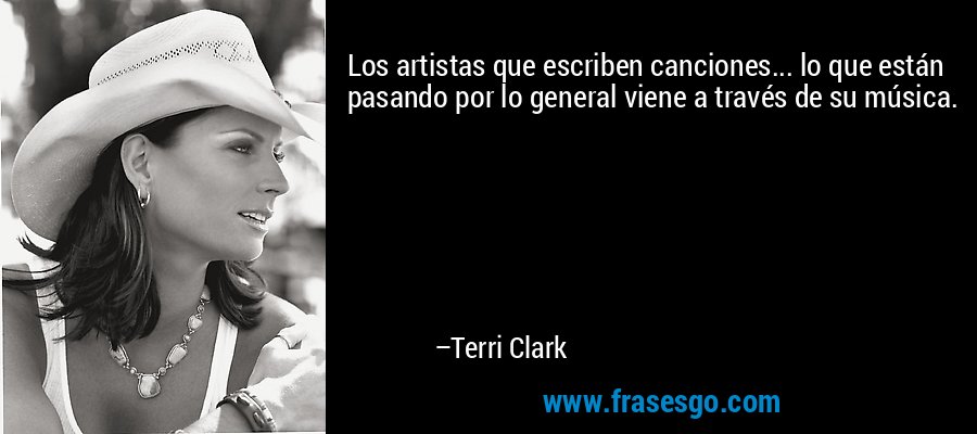 Los artistas que escriben canciones... lo que están pasando por lo general viene a través de su música. – Terri Clark