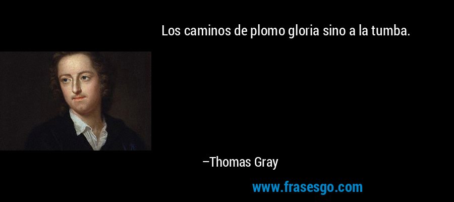 Los caminos de plomo gloria sino a la tumba. – Thomas Gray