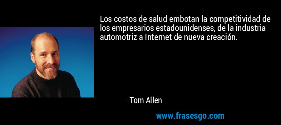Los costos de salud embotan la competitividad de los empresarios estadounidenses, de la industria automotriz a Internet de nueva creación. – Tom Allen